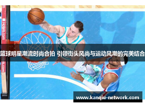 篮球明星潮流时尚合拍 引领街头风尚与运动风潮的完美结合